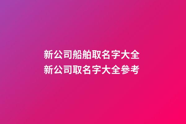 新公司船舶取名字大全 新公司取名字大全參考-第1張-公司起名-玄機派